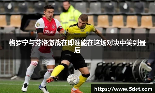 格罗宁与芬洛激战在即谁能在这场对决中笑到最后